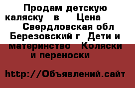 Продам детскую каляску 3 в 1 › Цена ­ 15 500 - Свердловская обл., Березовский г. Дети и материнство » Коляски и переноски   